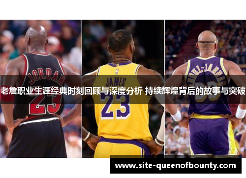 老詹职业生涯经典时刻回顾与深度分析 持续辉煌背后的故事与突破