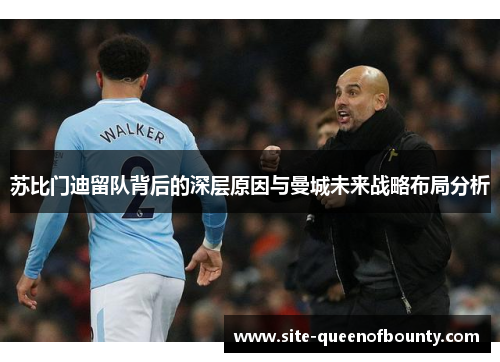 苏比门迪留队背后的深层原因与曼城未来战略布局分析