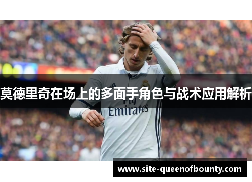 莫德里奇在场上的多面手角色与战术应用解析