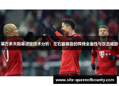 莱万多夫斯基逆足技术分析：左右脚兼备的锋线全面性与攻击威胁