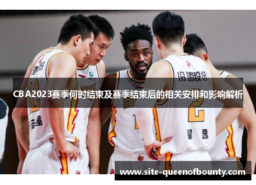 CBA2023赛季何时结束及赛季结束后的相关安排和影响解析