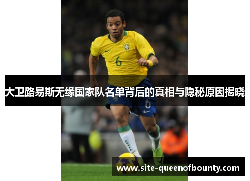 大卫路易斯无缘国家队名单背后的真相与隐秘原因揭晓