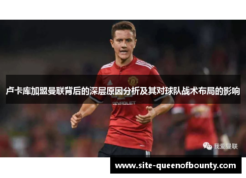 卢卡库加盟曼联背后的深层原因分析及其对球队战术布局的影响