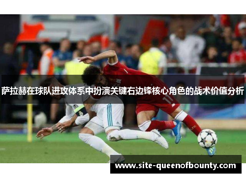 萨拉赫在球队进攻体系中扮演关键右边锋核心角色的战术价值分析
