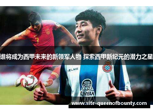 谁将成为西甲未来的新领军人物 探索西甲新纪元的潜力之星 谁将成为西甲未来的新领军人物 探索西甲新纪元的潜力之星