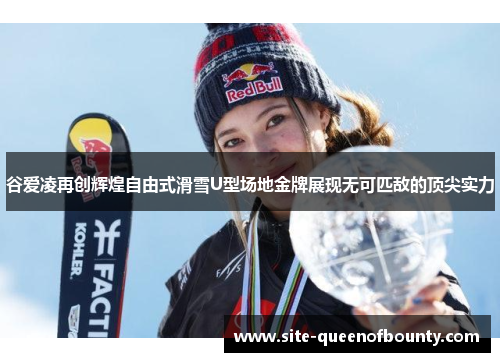 谷爱凌再创辉煌自由式滑雪U型场地金牌展现无可匹敌的顶尖实力