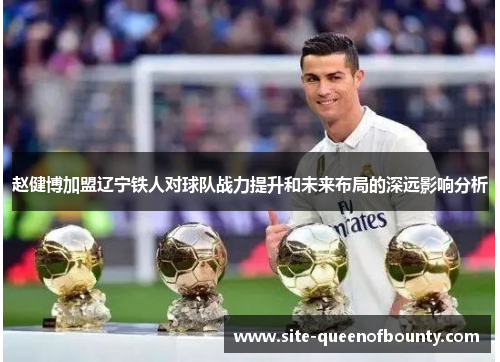 赵健博加盟辽宁铁人对球队战力提升和未来布局的深远影响分析