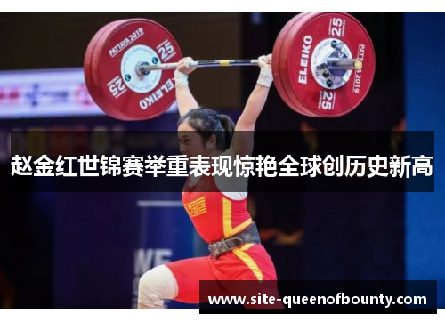 赵金红世锦赛举重表现惊艳全球创历史新高 赵金红世锦赛举重表现惊艳全球创历史新高