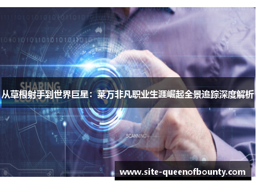 从草根射手到世界巨星：莱万非凡职业生涯崛起全景追踪深度解析