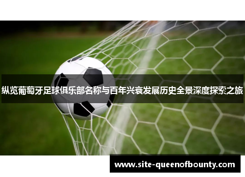 纵览葡萄牙足球俱乐部名称与百年兴衰发展历史全景深度探索之旅