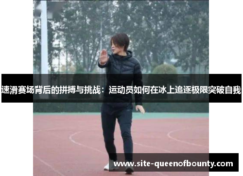 速滑赛场背后的拼搏与挑战：运动员如何在冰上追逐极限突破自我