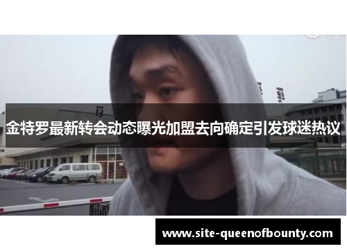 金特罗最新转会动态曝光加盟去向确定引发球迷热议