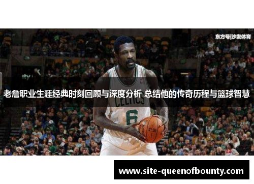 老詹职业生涯经典时刻回顾与深度分析 总结他的传奇历程与篮球智慧 老詹职业生涯经典时刻回顾与深度分析 总结他的传奇历程与篮球智慧