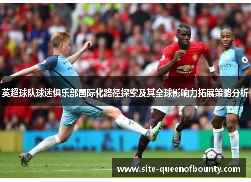 英超球队球迷俱乐部国际化路径探索及其全球影响力拓展策略分析 英超球队球迷俱乐部国际化路径探索及其全球影响力拓展策略分析