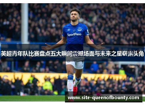 英超青年队比赛盘点五大瞬间震撼场面与未来之星崭露头角 英超青年队比赛盘点五大瞬间震撼场面与未来之星崭露头角