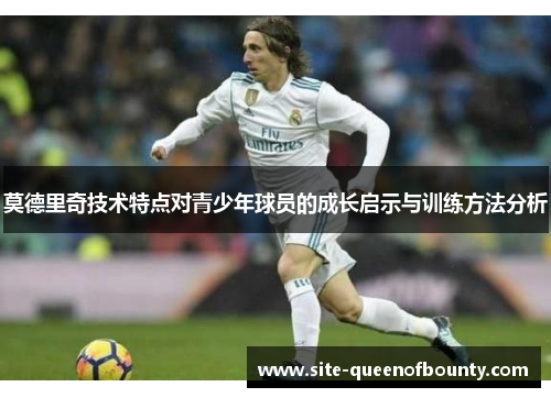 莫德里奇技术特点对青少年球员的成长启示与训练方法分析 莫德里奇技术特点对青少年球员的成长启示与训练方法分析