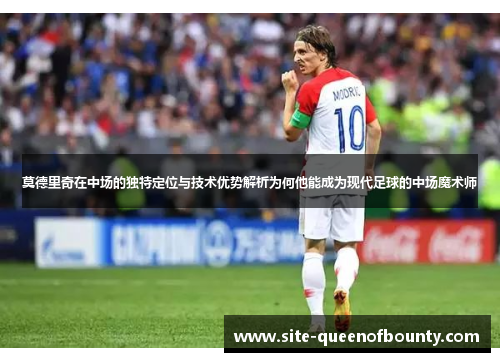 莫德里奇在中场的独特定位与技术优势解析为何他能成为现代足球的中场魔术师 莫德里奇在中场的独特定位与技术优势解析为何他能成为现代足球的中场魔术师