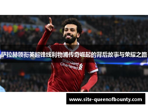 萨拉赫领衔英超锋线利物浦传奇崛起的背后故事与荣耀之路 萨拉赫领衔英超锋线利物浦传奇崛起的背后故事与荣耀之路