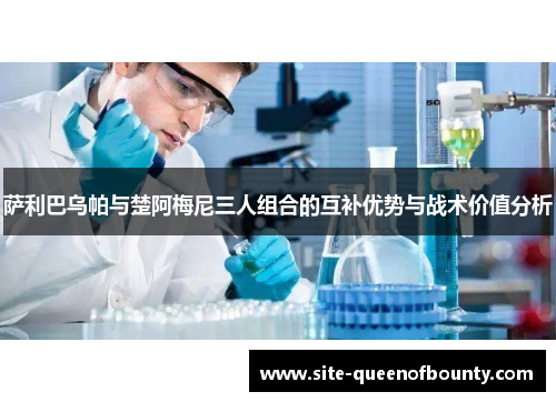 萨利巴乌帕与楚阿梅尼三人组合的互补优势与战术价值分析