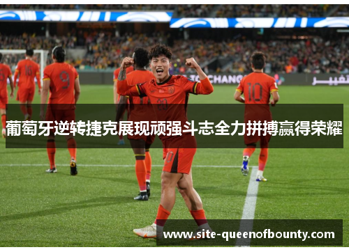 葡萄牙逆转捷克展现顽强斗志全力拼搏赢得荣耀 葡萄牙逆转捷克展现顽强斗志全力拼搏赢得荣耀