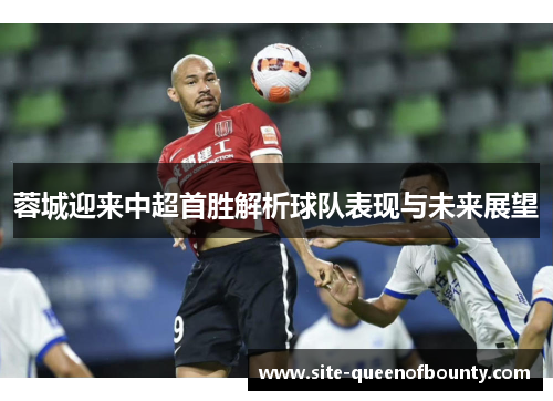 蓉城迎来中超首胜解析球队表现与未来展望 蓉城迎来中超首胜解析球队表现与未来展望