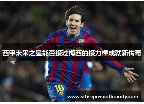 西甲未来之星能否接过梅西的接力棒成就新传奇 西甲未来之星能否接过梅西的接力棒成就新传奇