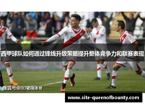 西甲球队如何通过锋线升级策略提升整体竞争力和联赛表现 西甲球队如何通过锋线升级策略提升整体竞争力和联赛表现