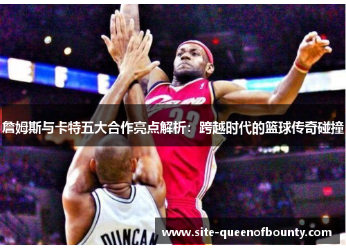 詹姆斯与卡特五大合作亮点解析:跨越时代的篮球传奇碰撞 詹姆斯与卡特五大合作亮点解析:跨越时代的篮球传奇碰撞