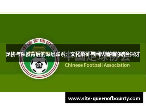 足协与队徽背后的深层联系:文化象征与团队精神的结合探讨 足协与队徽背后的深层联系:文化象征与团队精神的结合探讨