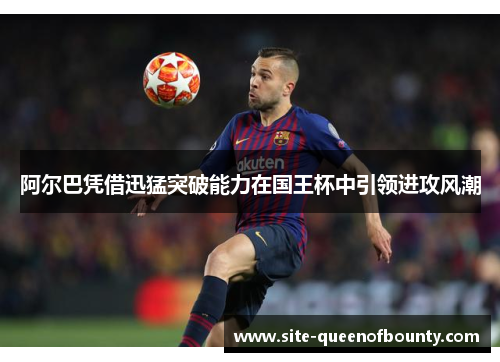 阿尔巴凭借迅猛突破能力在国王杯中引领进攻风潮