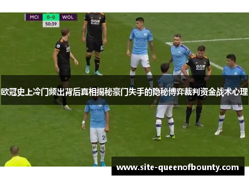 欧冠史上冷门频出背后真相揭秘豪门失手的隐秘博弈裁判资金战术心理 欧冠史上冷门频出背后真相揭秘豪门失手的隐秘博弈裁判资金战术心理