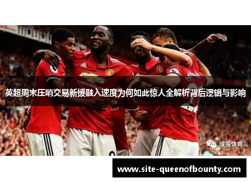 英超周末压哨交易新援融入速度为何如此惊人全解析背后逻辑与影响