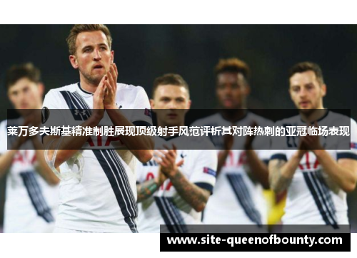 莱万多夫斯基精准制胜展现顶级射手风范评析其对阵热刺的亚冠临场表现 莱万多夫斯基精准制胜展现顶级射手风范评析其对阵热刺的亚冠临场表现