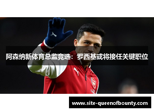 阿森纳新体育总监竞选:罗西基或将接任关键职位 阿森纳新体育总监竞选:罗西基或将接任关键职位