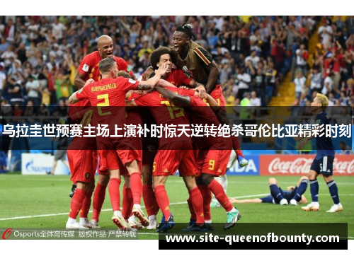 乌拉圭世预赛主场上演补时惊天逆转绝杀哥伦比亚精彩时刻 乌拉圭世预赛主场上演补时惊天逆转绝杀哥伦比亚精彩时刻