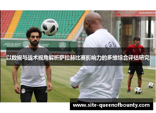 以数据与战术视角解析萨拉赫比赛影响力的多维综合评估研究 以数据与战术视角解析萨拉赫比赛影响力的多维综合评估研究