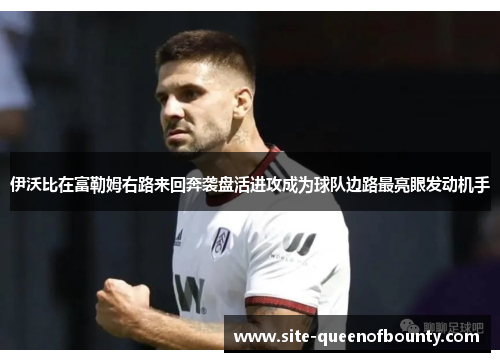 伊沃比在富勒姆右路来回奔袭盘活进攻成为球队边路最亮眼发动机手