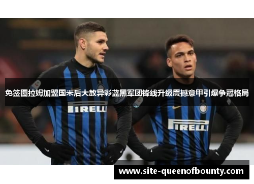 免签图拉姆加盟国米后大放异彩蓝黑军团锋线升级震撼意甲引爆争冠格局 免签图拉姆加盟国米后大放异彩蓝黑军团锋线升级震撼意甲引爆争冠格局