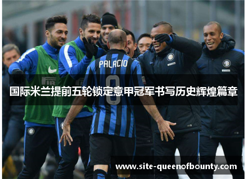 国际米兰提前五轮锁定意甲冠军书写历史辉煌篇章 国际米兰提前五轮锁定意甲冠军书写历史辉煌篇章