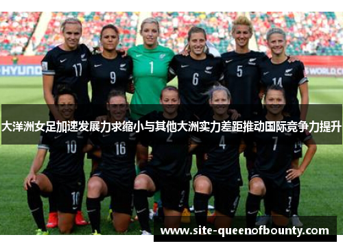 大洋洲女足加速发展力求缩小与其他大洲实力差距推动国际竞争力提升 大洋洲女足加速发展力求缩小与其他大洲实力差距推动国际竞争力提升