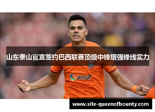 山东泰山官宣签约巴西联赛顶级中锋增强锋线实力 山东泰山官宣签约巴西联赛顶级中锋增强锋线实力
