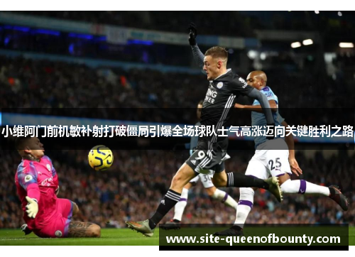 小维阿门前机敏补射打破僵局引爆全场球队士气高涨迈向关键胜利之路 小维阿门前机敏补射打破僵局引爆全场球队士气高涨迈向关键胜利之路