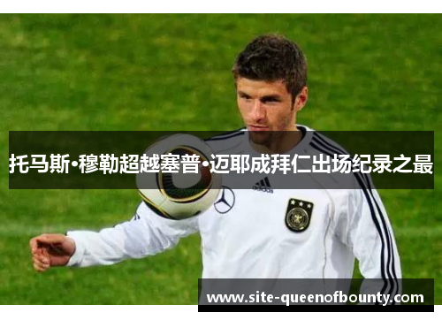 托马斯·穆勒超越塞普·迈耶成拜仁出场纪录之最