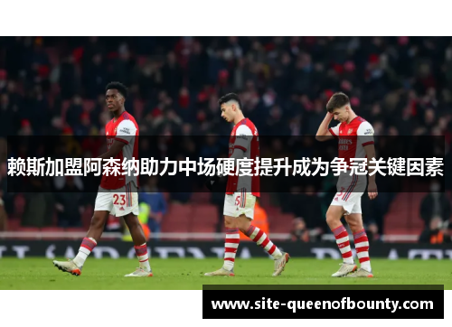 赖斯加盟阿森纳助力中场硬度提升成为争冠关键因素