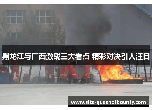 黑龙江与广西激战三大看点 精彩对决引人注目