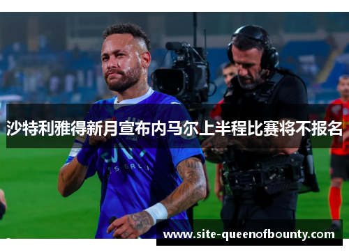 沙特利雅得新月宣布内马尔上半程比赛将不报名 沙特利雅得新月宣布内马尔上半程比赛将不报名