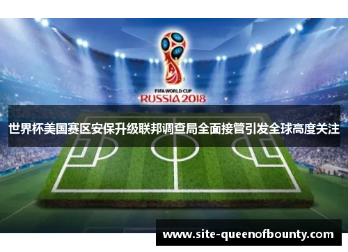 世界杯美国赛区安保升级联邦调查局全面接管引发全球高度关注 世界杯美国赛区安保升级联邦调查局全面接管引发全球高度关注