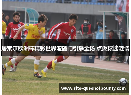 居莱尔欧洲杯精彩世界波破门引爆全场 点燃球迷激情 居莱尔欧洲杯精彩世界波破门引爆全场 点燃球迷激情