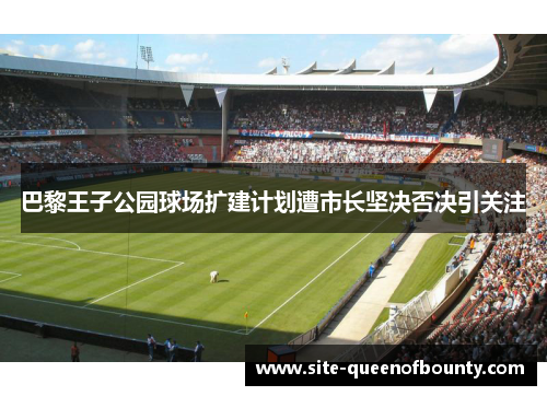 巴黎王子公园球场扩建计划遭市长坚决否决引关注 巴黎王子公园球场扩建计划遭市长坚决否决引关注